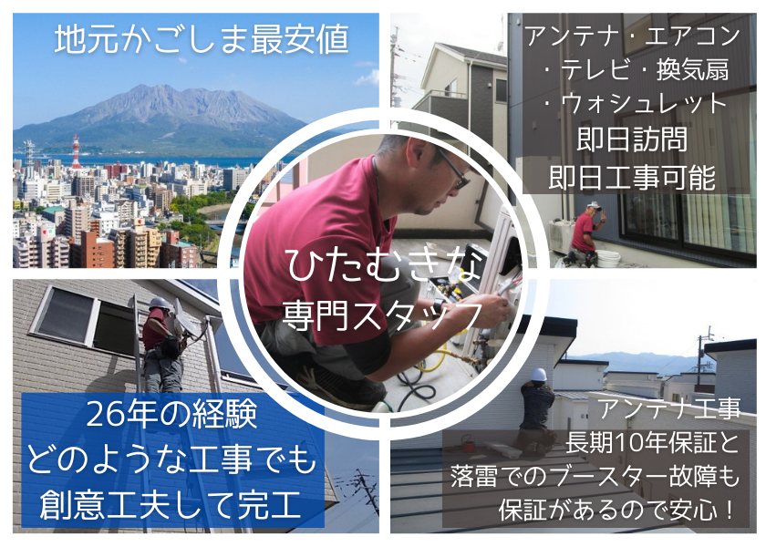地元かごしま最安値。アンテナ・エアコン・テレビ・換気扇・ウォシュレット、即日訪問、即日工事可能。26年の経験どのような工事でも創意工夫して完工。アンテナ工事長期10年保証と落雷でのブースター故障も保証があるので安心!
