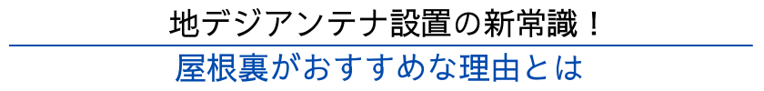 地デジアンテナ設置の新常識！屋根裏がおすすめな理由とは